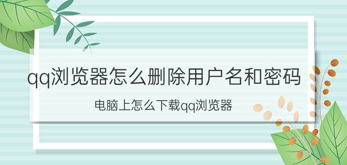 qq浏览器怎么删除用户名和密码 电脑上怎么下载qq浏览器？